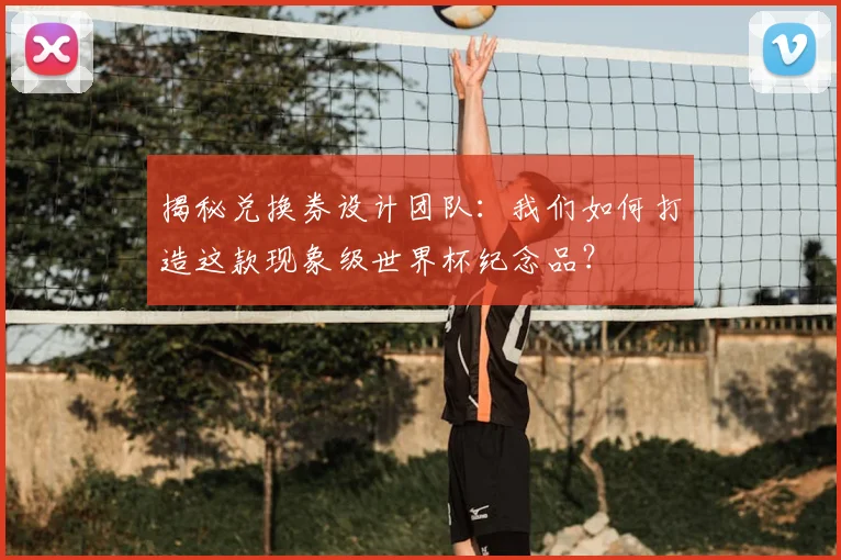 揭秘兑换券设计团队：我们如何打造这款现象级世界杯纪念品？