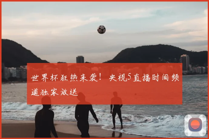 世界杯狂热来袭！央视5直播时间频道独家放送