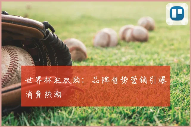 世界杯狂欢购:品牌借势营销引爆消费热潮