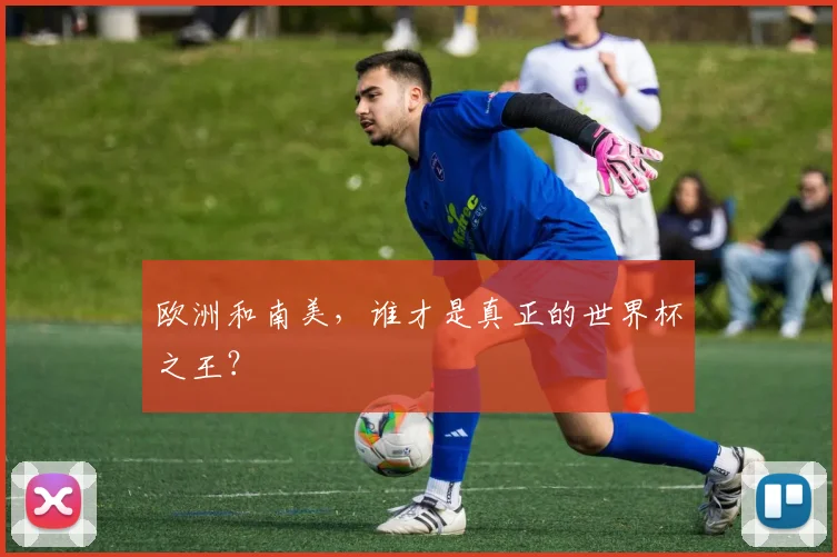 欧洲和南美，谁才是真正的世界杯之王？