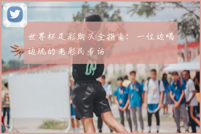 世界杯足彩购买全指南：一位边喝边玩的老彩民专访