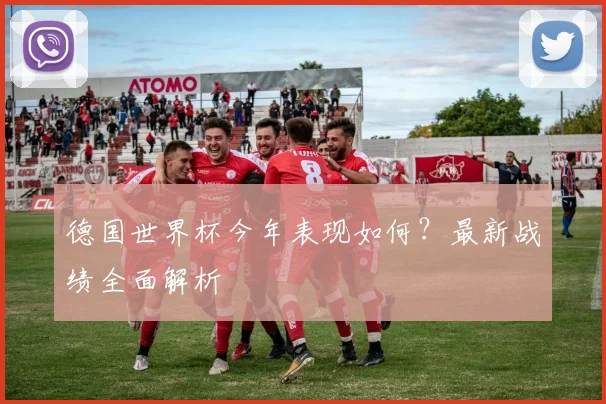 德国世界杯今年表现如何？最新战绩全面解析