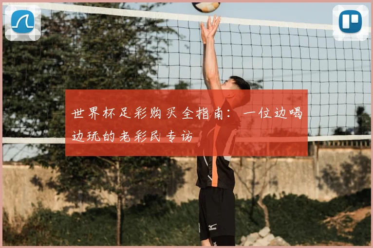 世界杯足彩购买全指南：一位边喝边玩的老彩民专访