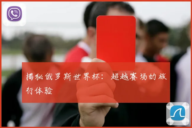 揭秘俄罗斯世界杯：超越赛场的旅行体验