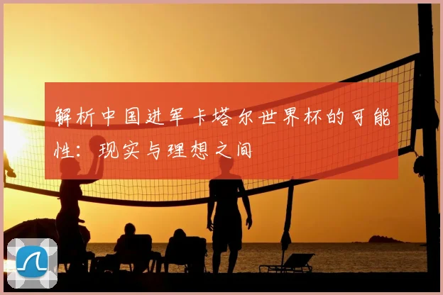 解析中国进军卡塔尔世界杯的可能性：现实与理想之间