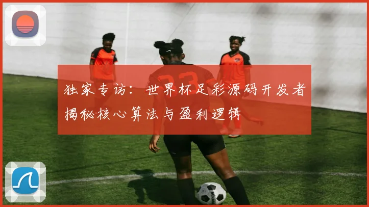 独家专访：世界杯足彩源码开发者揭秘核心算法与盈利逻辑
