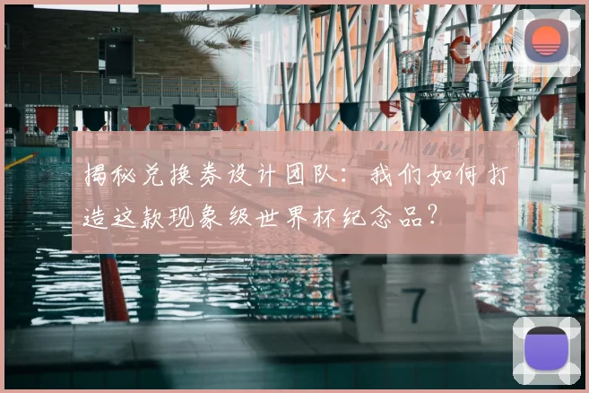 揭秘兑换券设计团队：我们如何打造这款现象级世界杯纪念品？