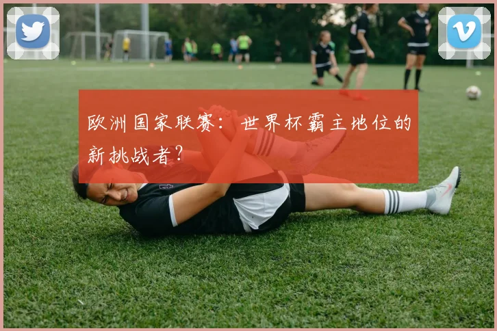 欧洲国家联赛：世界杯霸主地位的新挑战者？