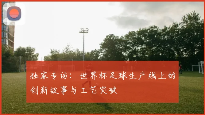 独家专访：世界杯足球生产线上的创新故事与工艺突破