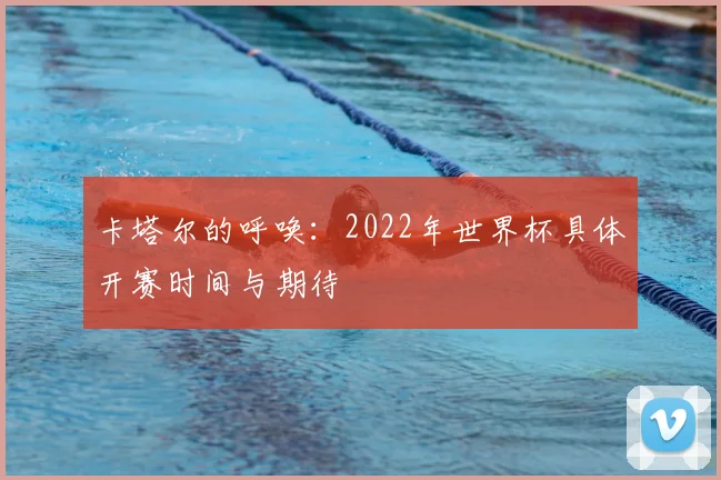 卡塔尔的呼唤：2022年世界杯具体开赛时间与期待