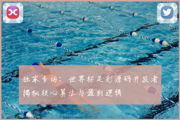 独家专访:世界杯足彩源码开发者揭秘核心算法与盈利逻辑