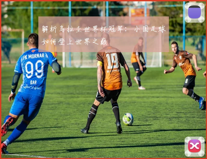 解析乌拉圭世界杯冠军：小国足球如何登上世界之巅
