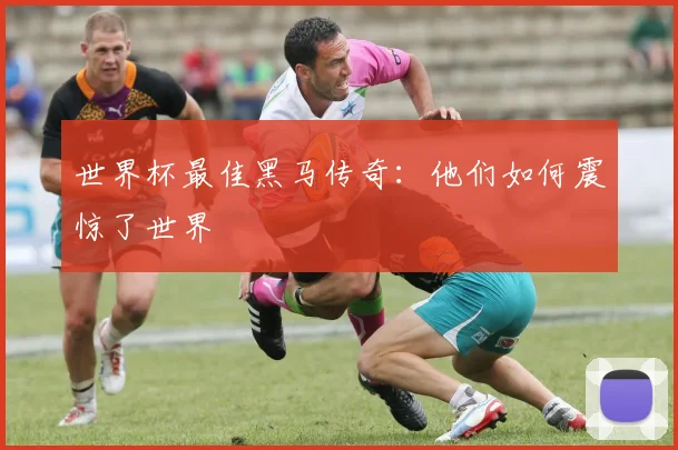 世界杯最佳黑马传奇：他们如何震惊了世界