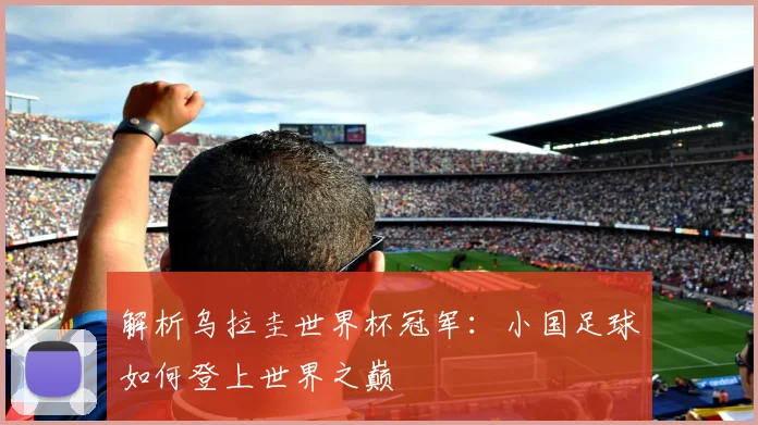 解析乌拉圭世界杯冠军：小国足球如何登上世界之巅